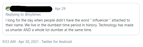 A screen capture of a Tweet from April 29th, 2021, from an account that has been anonymized in response to @nytimes article, that says "I long for the day when people didn't have the word "infleuncer" attached to their name. We live in the dumbest time period in history. Technology has made us smarter AND a whole lot dumber at the same time."